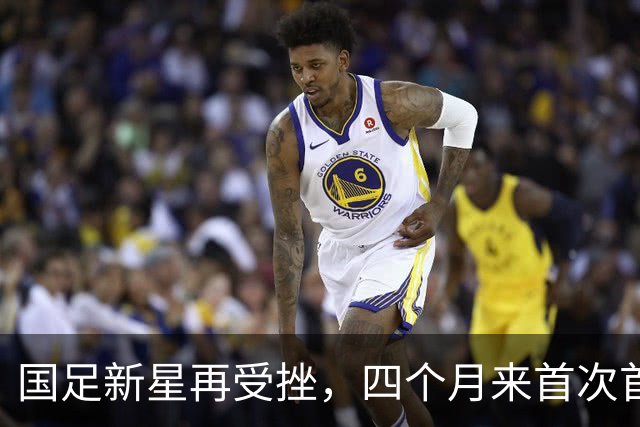 国足新星再受挫，四个月来首次首发却失望而归